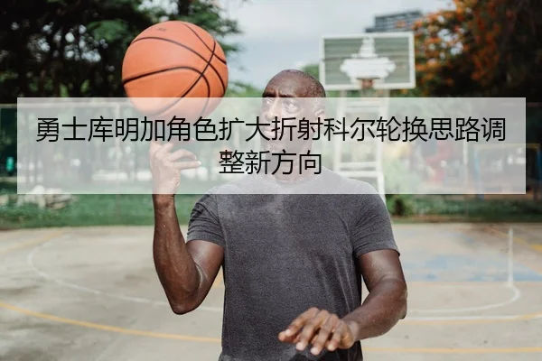 勇士库明加角色扩大折射科尔轮换思路调整新方向