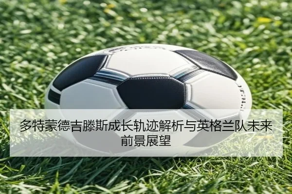 多特蒙德吉滕斯成长轨迹解析与英格兰队未来前景展望