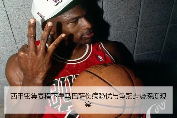 西甲密集赛程下皇马巴萨伤病隐忧与争冠走势深度观察