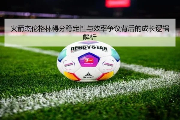 火箭杰伦格林得分稳定性与效率争议背后的成长逻辑解析