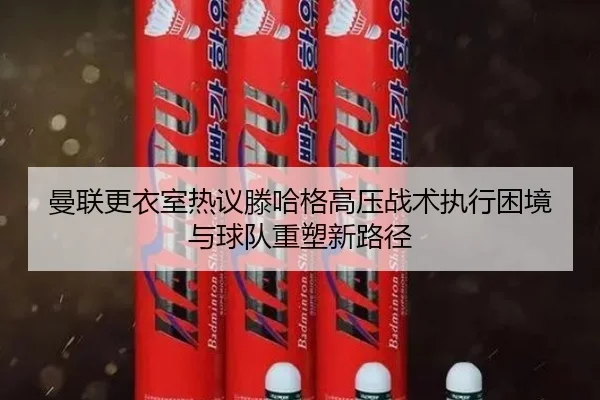 曼联更衣室热议滕哈格高压战术执行困境与球队重塑新路径