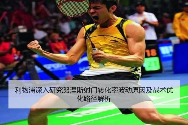 利物浦深入研究努涅斯射门转化率波动原因及战术优化路径解析