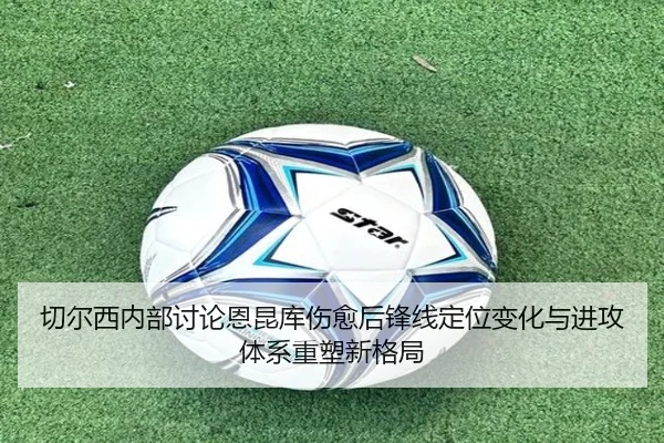 切尔西内部讨论恩昆库伤愈后锋线定位变化与进攻体系重塑新格局