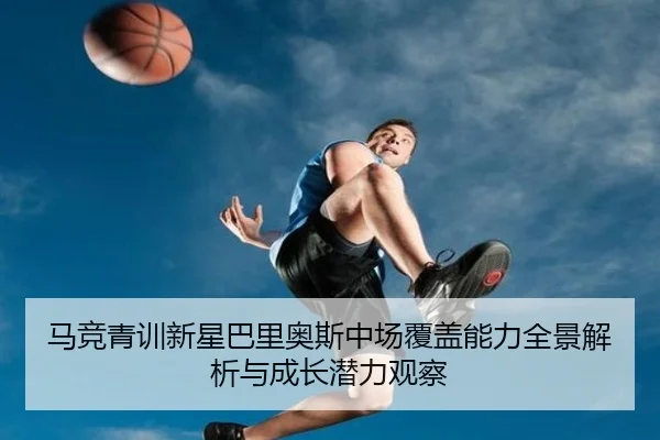 马竞青训新星巴里奥斯中场覆盖能力全景解析与成长潜力观察