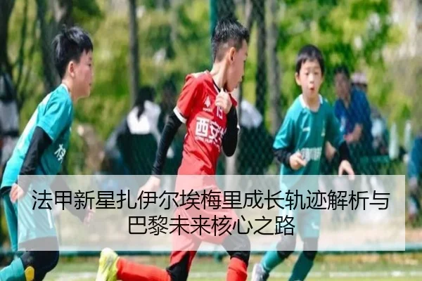 法甲新星扎伊尔埃梅里成长轨迹解析与巴黎未来核心之路