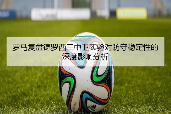 罗马复盘德罗西三中卫实验对防守稳定性的深度影响分析