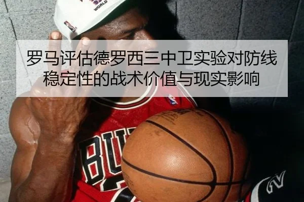 罗马评估德罗西三中卫实验对防线稳定性的战术价值与现实影响