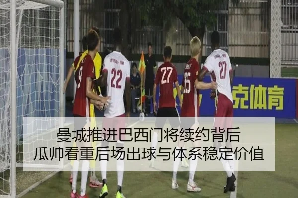 曼城推进巴西门将续约背后 瓜帅看重后场出球与体系稳定价值